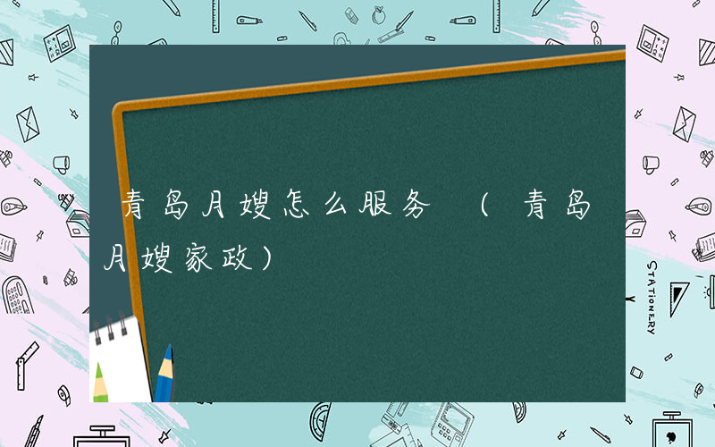 青岛月嫂怎么服务 (青岛月嫂家政)